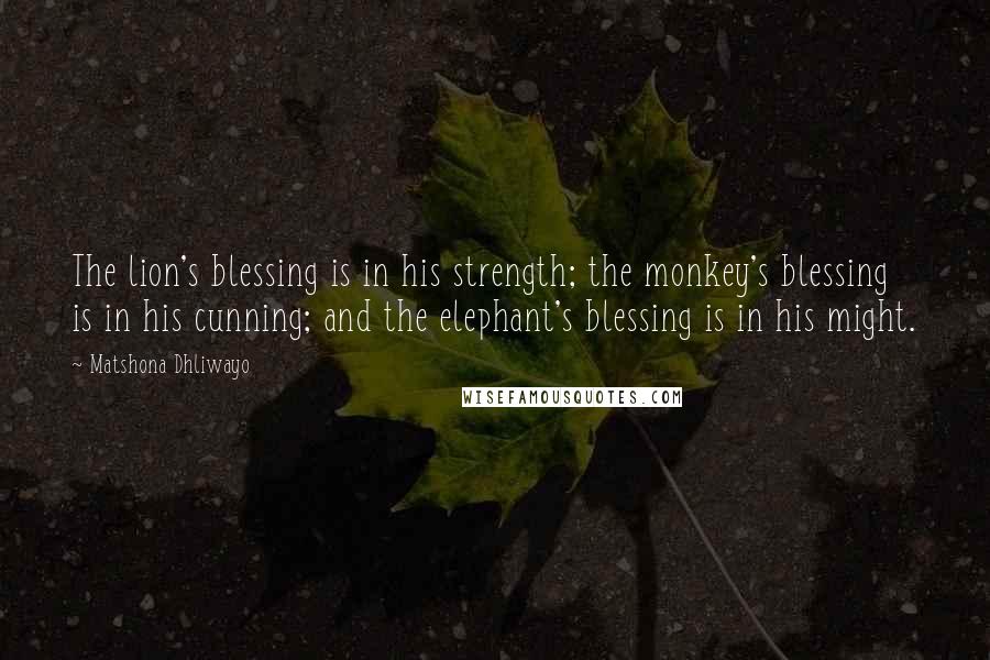 Matshona Dhliwayo Quotes: The lion's blessing is in his strength; the monkey's blessing is in his cunning; and the elephant's blessing is in his might.