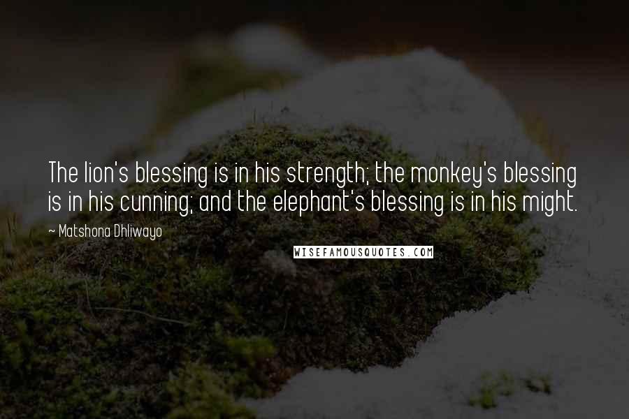 Matshona Dhliwayo Quotes: The lion's blessing is in his strength; the monkey's blessing is in his cunning; and the elephant's blessing is in his might.