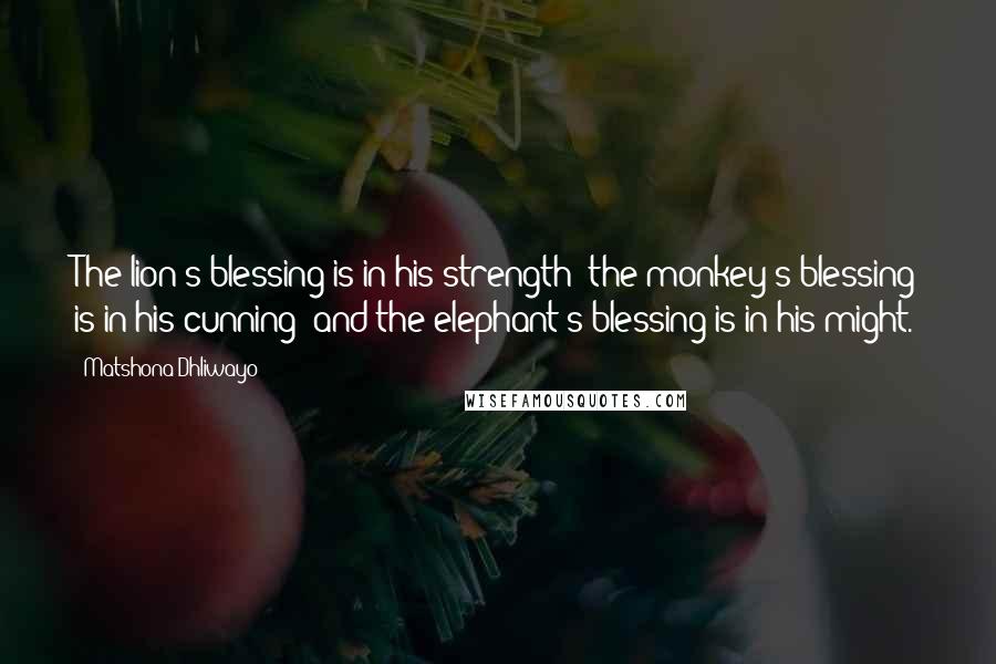 Matshona Dhliwayo Quotes: The lion's blessing is in his strength; the monkey's blessing is in his cunning; and the elephant's blessing is in his might.