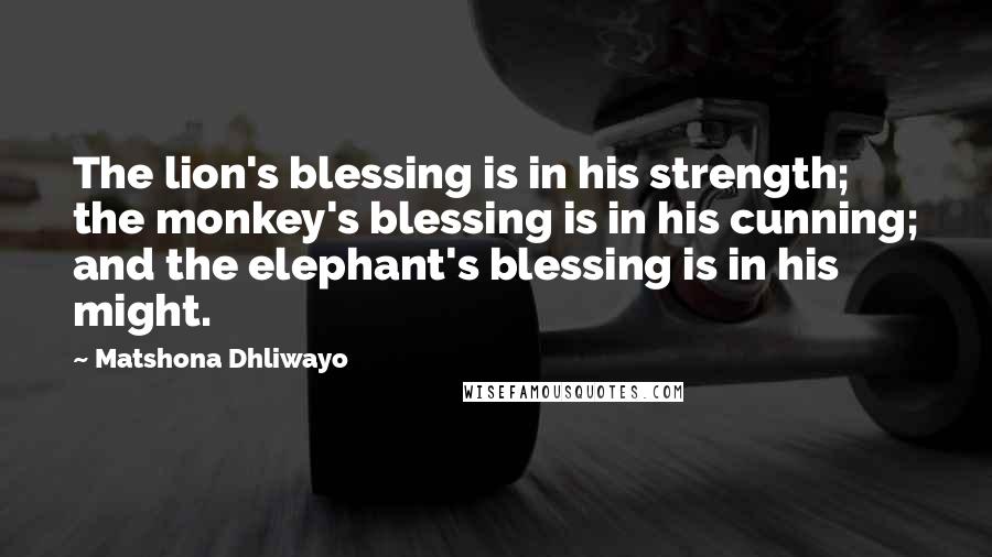 Matshona Dhliwayo Quotes: The lion's blessing is in his strength; the monkey's blessing is in his cunning; and the elephant's blessing is in his might.