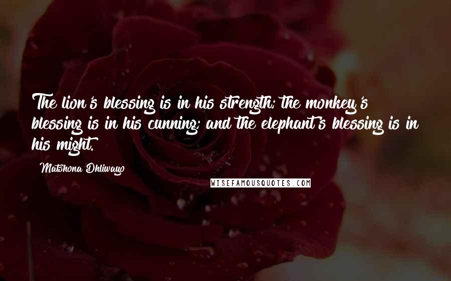 Matshona Dhliwayo Quotes: The lion's blessing is in his strength; the monkey's blessing is in his cunning; and the elephant's blessing is in his might.