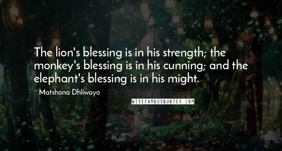 Matshona Dhliwayo Quotes: The lion's blessing is in his strength; the monkey's blessing is in his cunning; and the elephant's blessing is in his might.