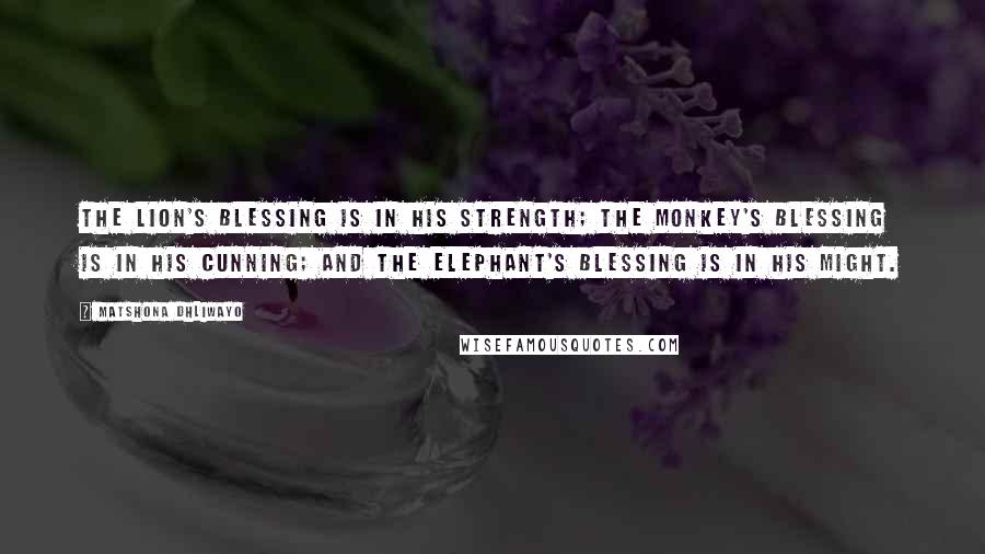Matshona Dhliwayo Quotes: The lion's blessing is in his strength; the monkey's blessing is in his cunning; and the elephant's blessing is in his might.