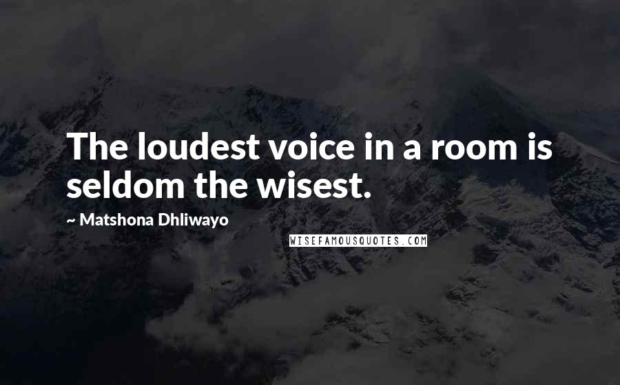 Matshona Dhliwayo Quotes: The loudest voice in a room is seldom the wisest.