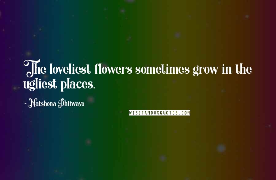 Matshona Dhliwayo Quotes: The loveliest flowers sometimes grow in the ugliest places.