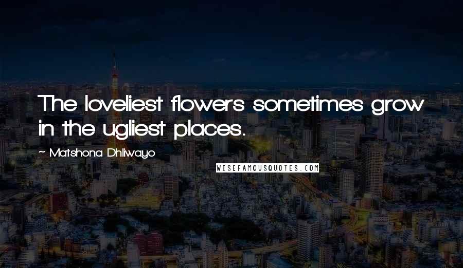 Matshona Dhliwayo Quotes: The loveliest flowers sometimes grow in the ugliest places.