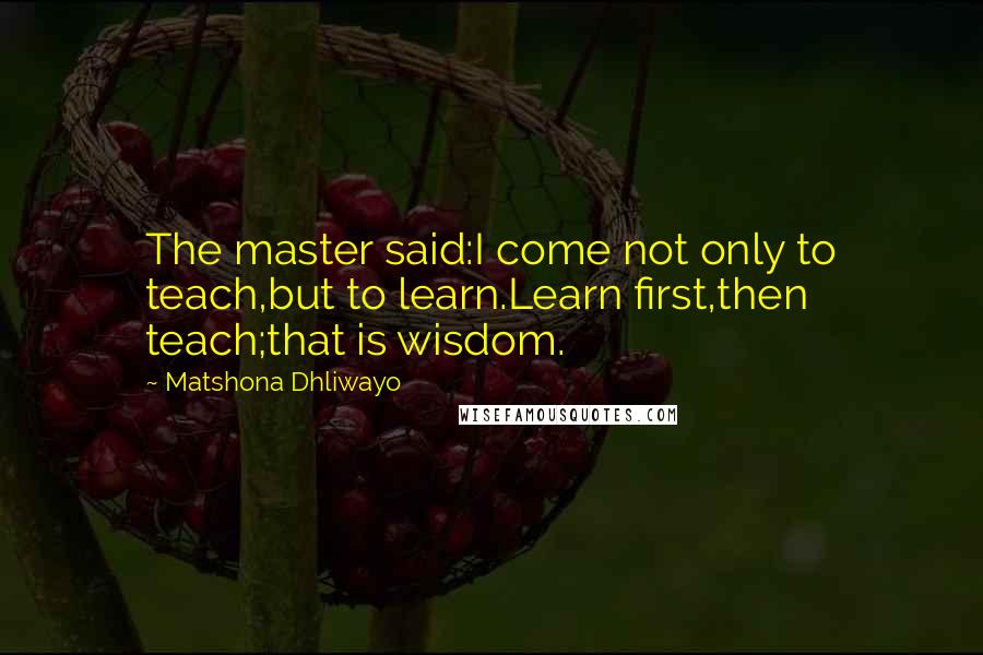 Matshona Dhliwayo Quotes: The master said:I come not only to teach,but to learn.Learn first,then teach;that is wisdom.
