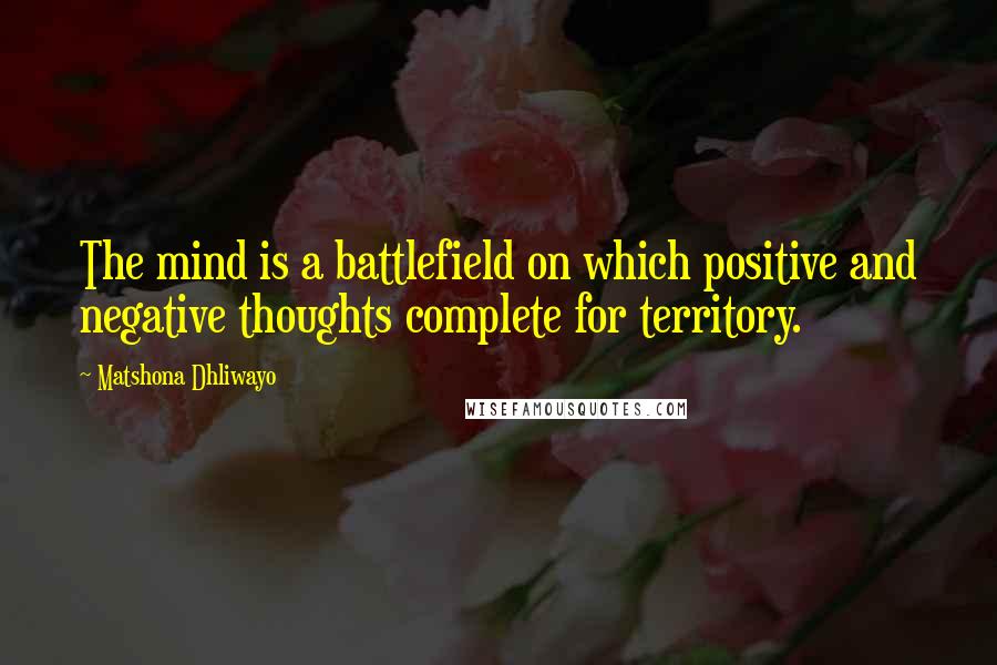 Matshona Dhliwayo Quotes: The mind is a battlefield on which positive and negative thoughts complete for territory.