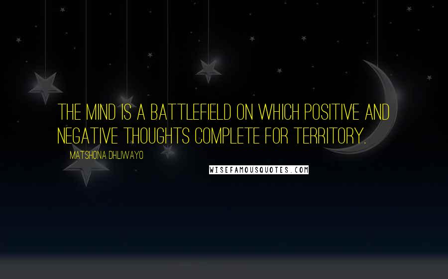 Matshona Dhliwayo Quotes: The mind is a battlefield on which positive and negative thoughts complete for territory.