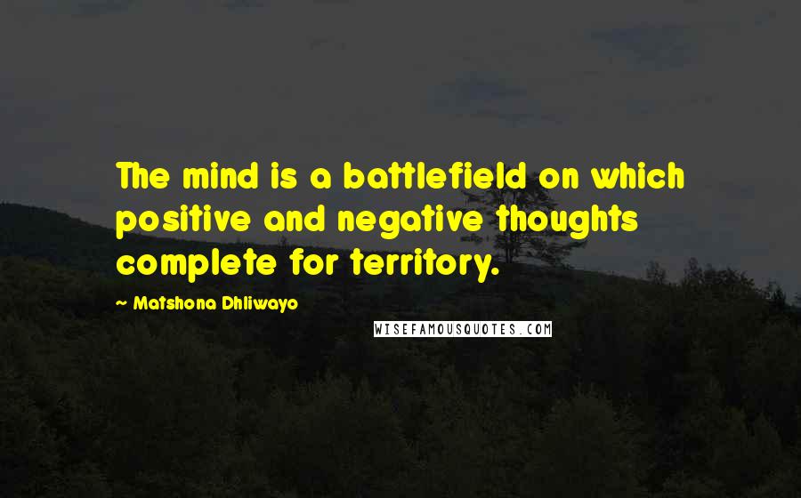 Matshona Dhliwayo Quotes: The mind is a battlefield on which positive and negative thoughts complete for territory.