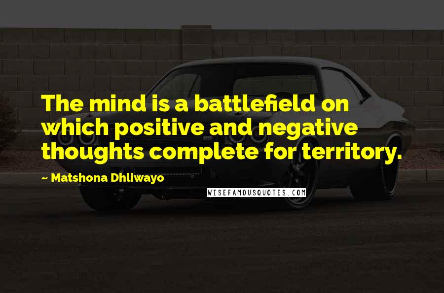 Matshona Dhliwayo Quotes: The mind is a battlefield on which positive and negative thoughts complete for territory.