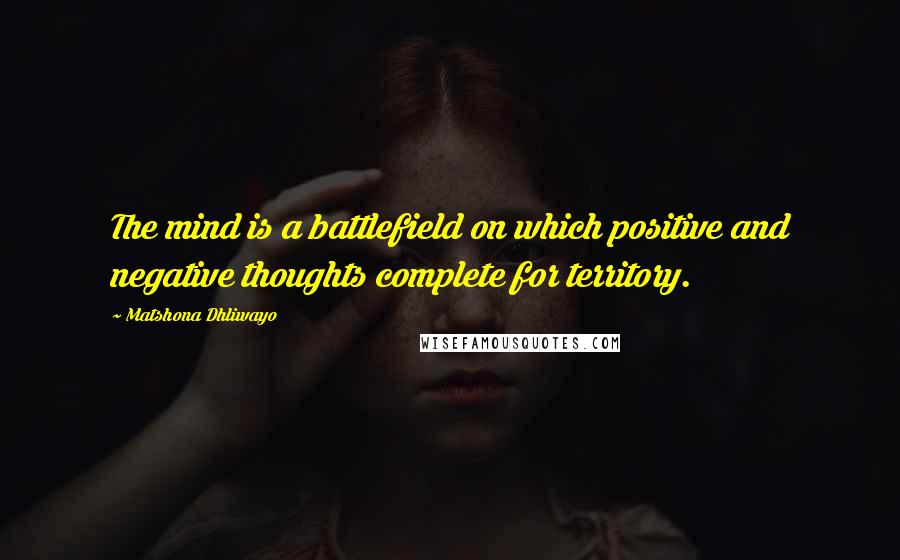 Matshona Dhliwayo Quotes: The mind is a battlefield on which positive and negative thoughts complete for territory.