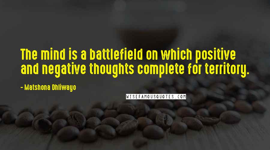Matshona Dhliwayo Quotes: The mind is a battlefield on which positive and negative thoughts complete for territory.