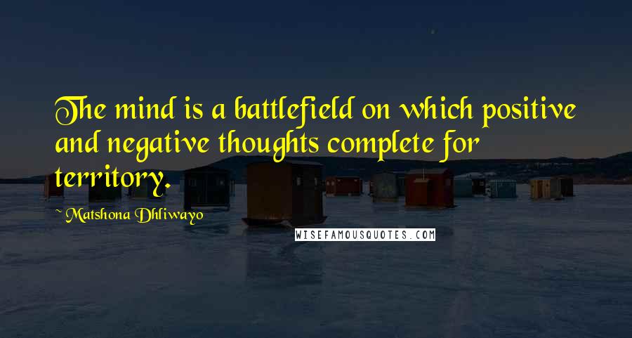 Matshona Dhliwayo Quotes: The mind is a battlefield on which positive and negative thoughts complete for territory.
