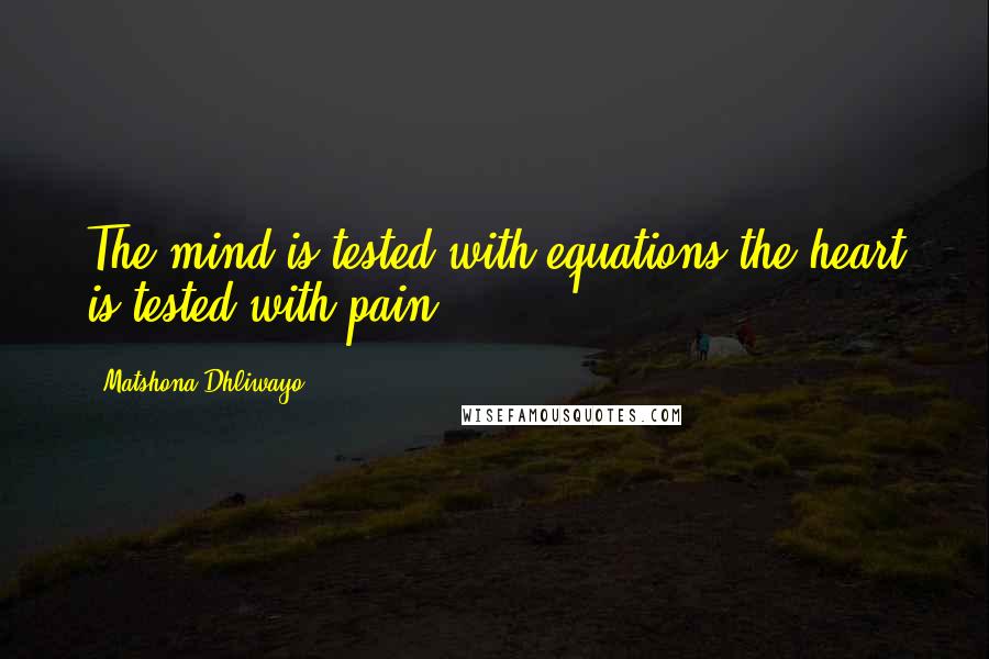 Matshona Dhliwayo Quotes: The mind is tested with equations;the heart is tested with pain.