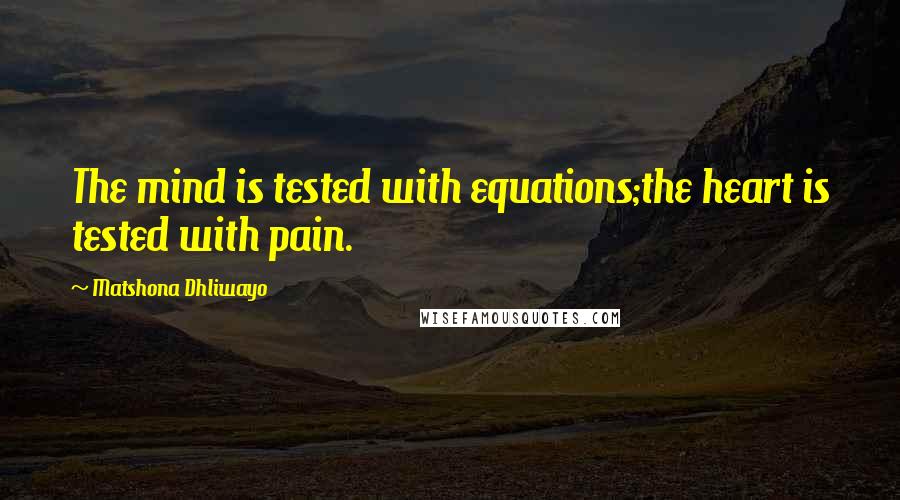 Matshona Dhliwayo Quotes: The mind is tested with equations;the heart is tested with pain.