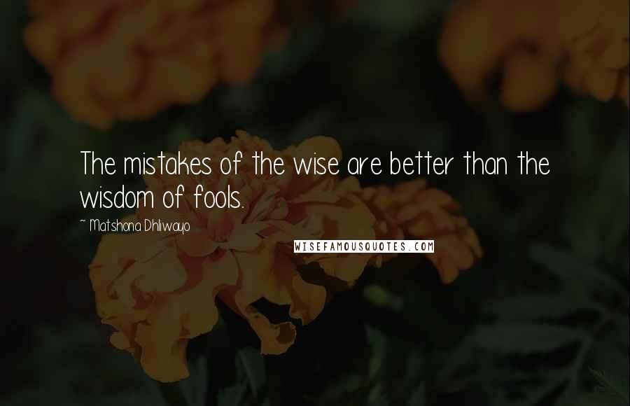 Matshona Dhliwayo Quotes: The mistakes of the wise are better than the wisdom of fools.