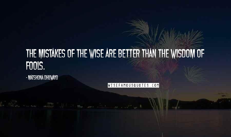 Matshona Dhliwayo Quotes: The mistakes of the wise are better than the wisdom of fools.