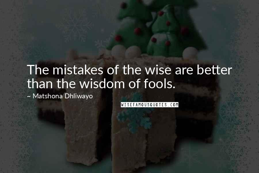 Matshona Dhliwayo Quotes: The mistakes of the wise are better than the wisdom of fools.