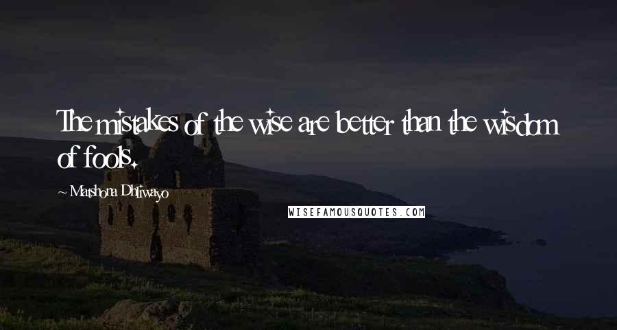 Matshona Dhliwayo Quotes: The mistakes of the wise are better than the wisdom of fools.