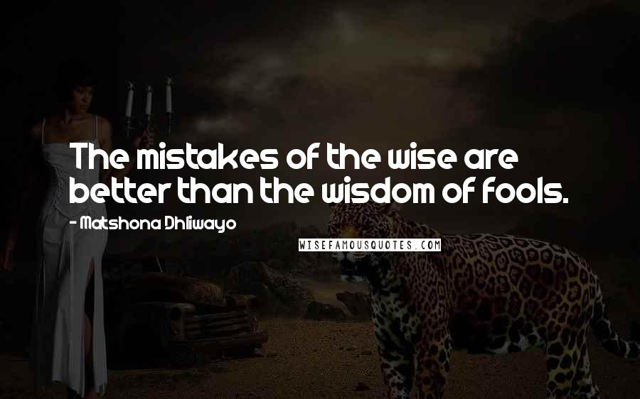 Matshona Dhliwayo Quotes: The mistakes of the wise are better than the wisdom of fools.