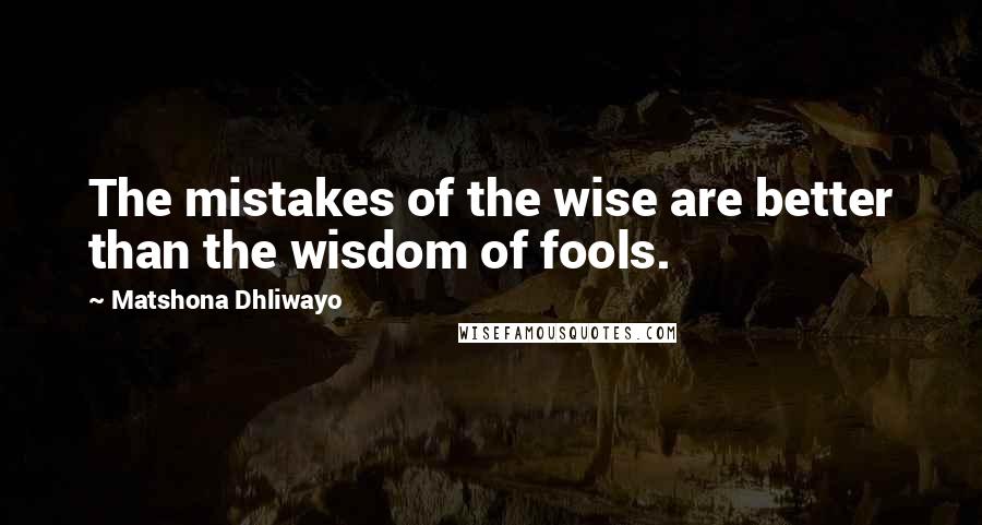 Matshona Dhliwayo Quotes: The mistakes of the wise are better than the wisdom of fools.