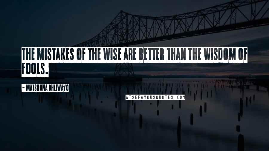 Matshona Dhliwayo Quotes: The mistakes of the wise are better than the wisdom of fools.