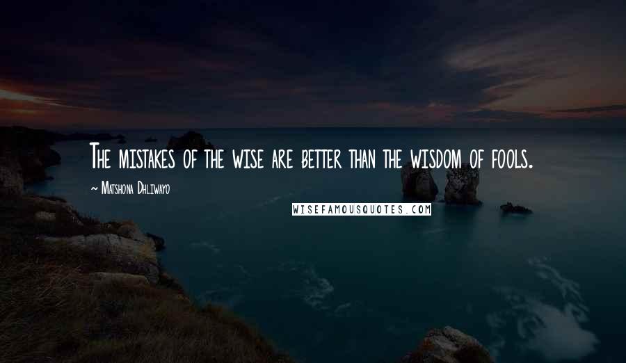 Matshona Dhliwayo Quotes: The mistakes of the wise are better than the wisdom of fools.