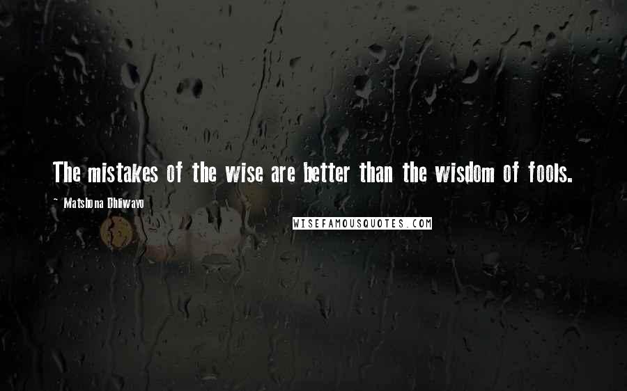 Matshona Dhliwayo Quotes: The mistakes of the wise are better than the wisdom of fools.