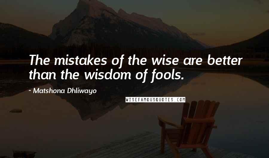 Matshona Dhliwayo Quotes: The mistakes of the wise are better than the wisdom of fools.