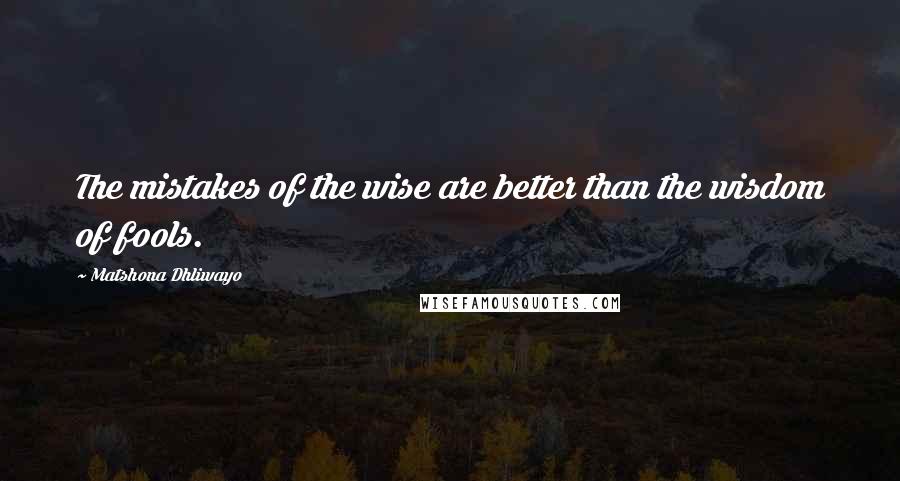 Matshona Dhliwayo Quotes: The mistakes of the wise are better than the wisdom of fools.