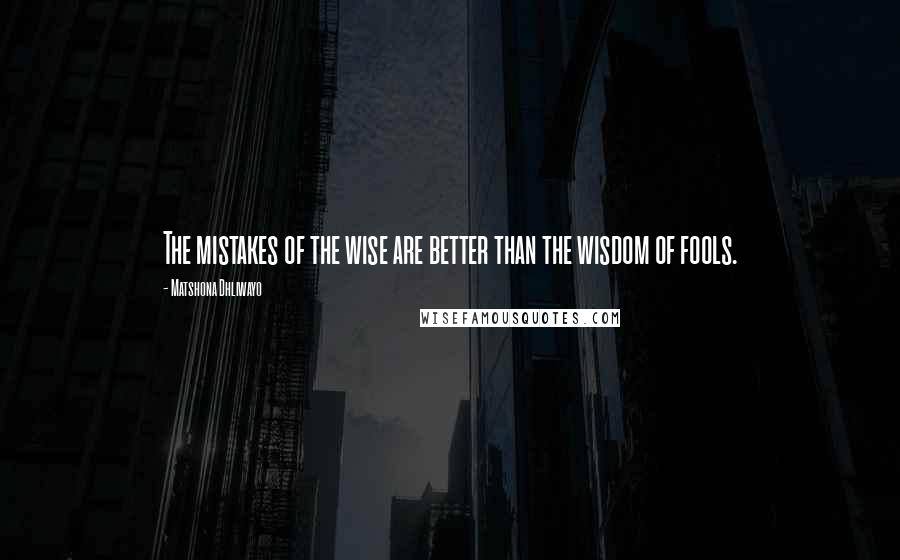 Matshona Dhliwayo Quotes: The mistakes of the wise are better than the wisdom of fools.