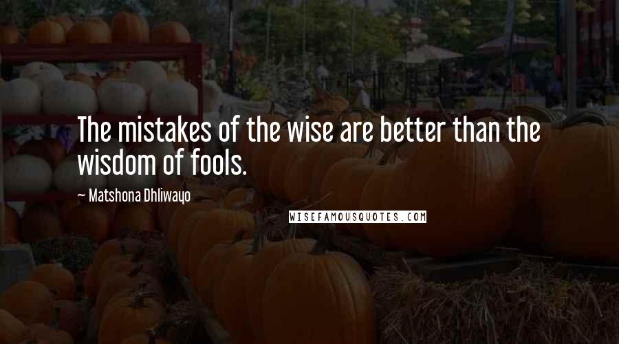 Matshona Dhliwayo Quotes: The mistakes of the wise are better than the wisdom of fools.