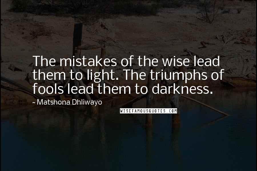 Matshona Dhliwayo Quotes: The mistakes of the wise lead them to light. The triumphs of fools lead them to darkness.