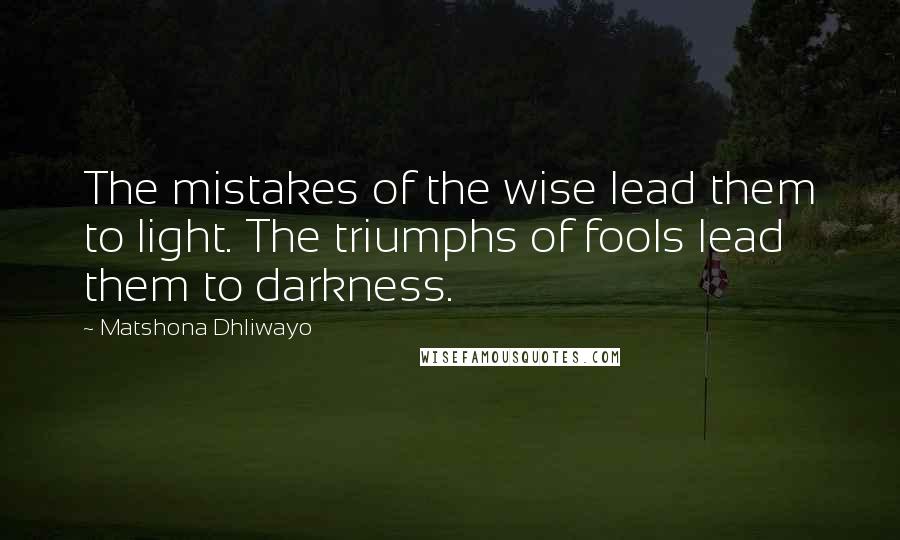 Matshona Dhliwayo Quotes: The mistakes of the wise lead them to light. The triumphs of fools lead them to darkness.