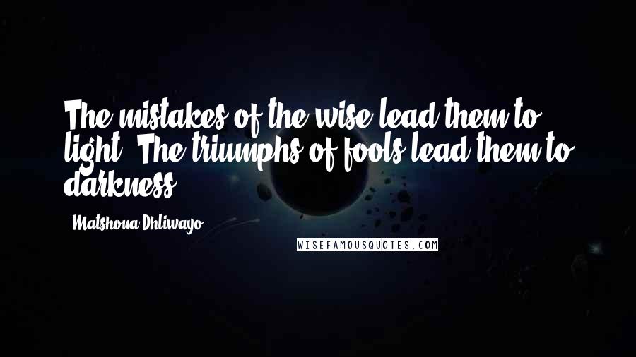 Matshona Dhliwayo Quotes: The mistakes of the wise lead them to light. The triumphs of fools lead them to darkness.