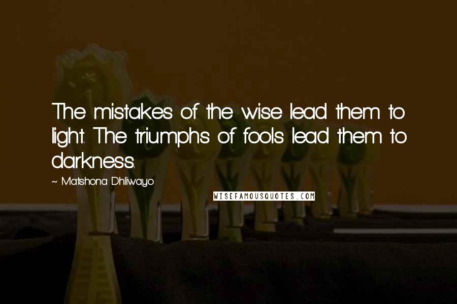 Matshona Dhliwayo Quotes: The mistakes of the wise lead them to light. The triumphs of fools lead them to darkness.