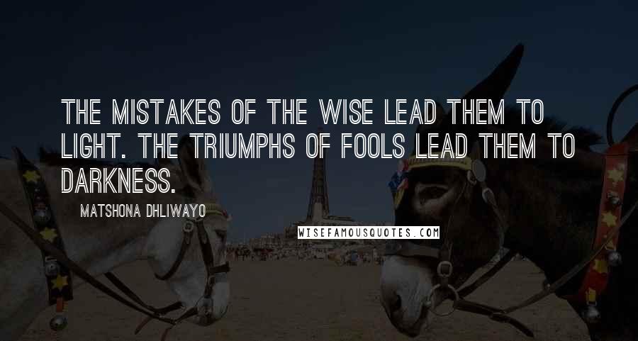 Matshona Dhliwayo Quotes: The mistakes of the wise lead them to light. The triumphs of fools lead them to darkness.