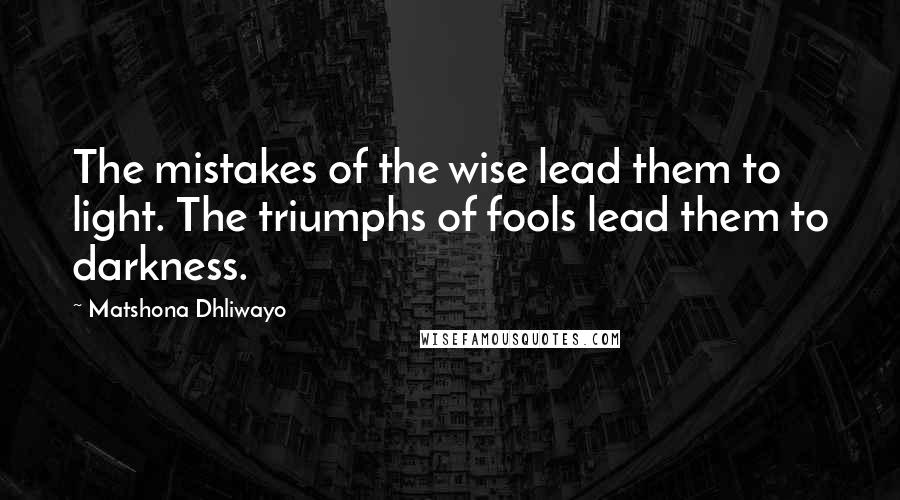 Matshona Dhliwayo Quotes: The mistakes of the wise lead them to light. The triumphs of fools lead them to darkness.