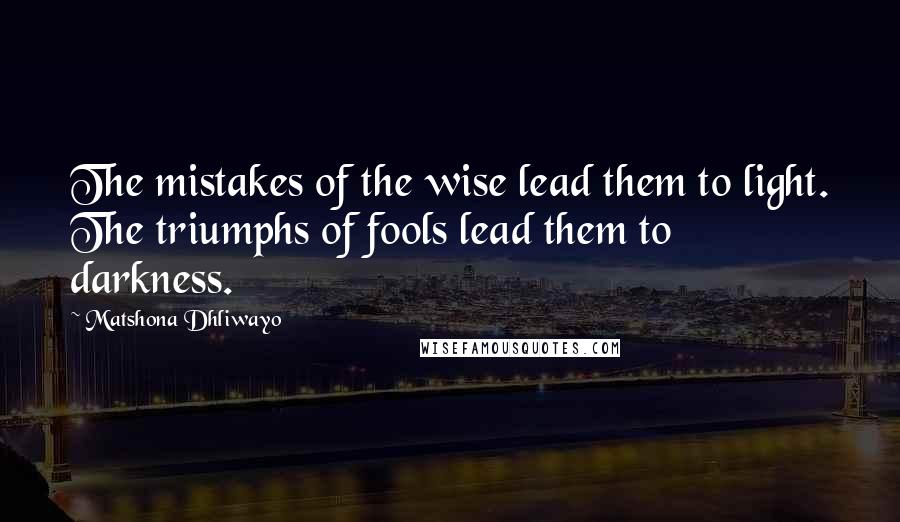 Matshona Dhliwayo Quotes: The mistakes of the wise lead them to light. The triumphs of fools lead them to darkness.