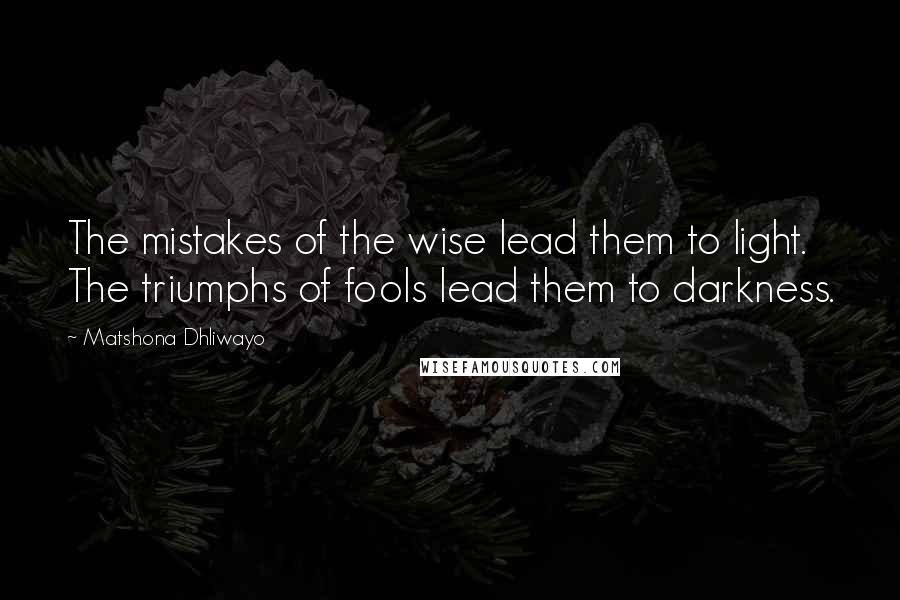 Matshona Dhliwayo Quotes: The mistakes of the wise lead them to light. The triumphs of fools lead them to darkness.