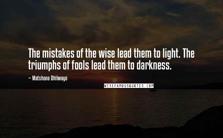 Matshona Dhliwayo Quotes: The mistakes of the wise lead them to light. The triumphs of fools lead them to darkness.