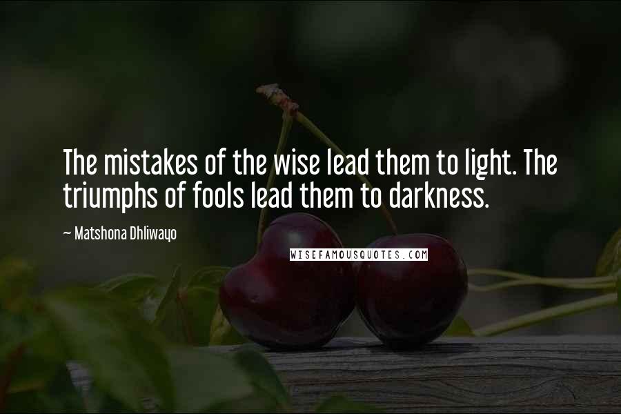 Matshona Dhliwayo Quotes: The mistakes of the wise lead them to light. The triumphs of fools lead them to darkness.