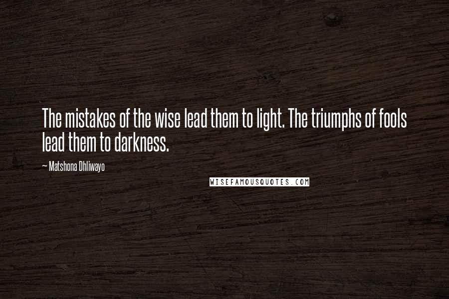 Matshona Dhliwayo Quotes: The mistakes of the wise lead them to light. The triumphs of fools lead them to darkness.
