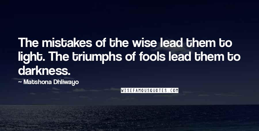 Matshona Dhliwayo Quotes: The mistakes of the wise lead them to light. The triumphs of fools lead them to darkness.