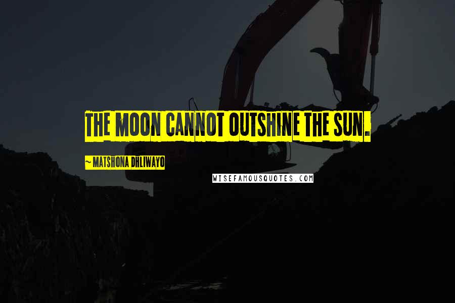 Matshona Dhliwayo Quotes: The moon cannot outshine the sun.