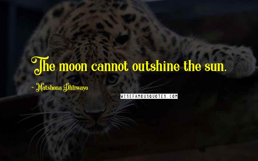 Matshona Dhliwayo Quotes: The moon cannot outshine the sun.