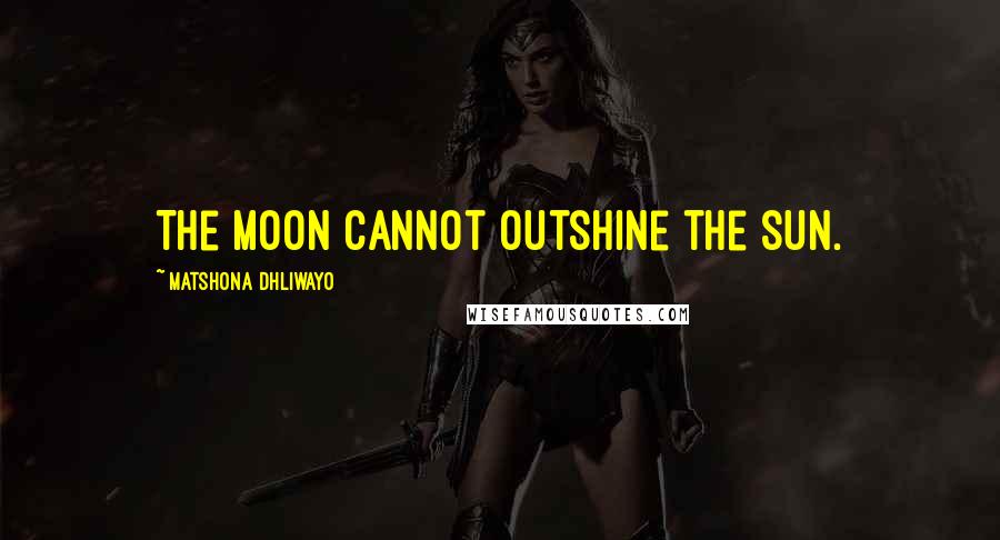 Matshona Dhliwayo Quotes: The moon cannot outshine the sun.