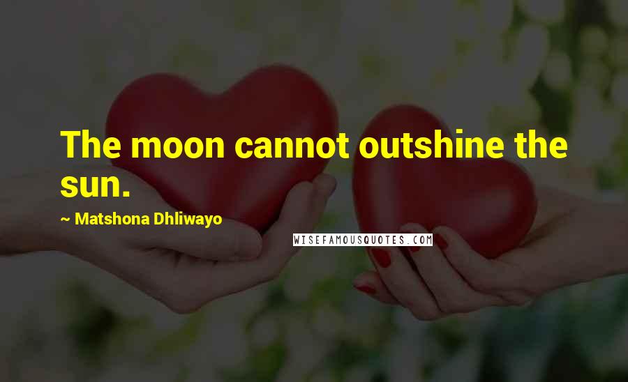 Matshona Dhliwayo Quotes: The moon cannot outshine the sun.