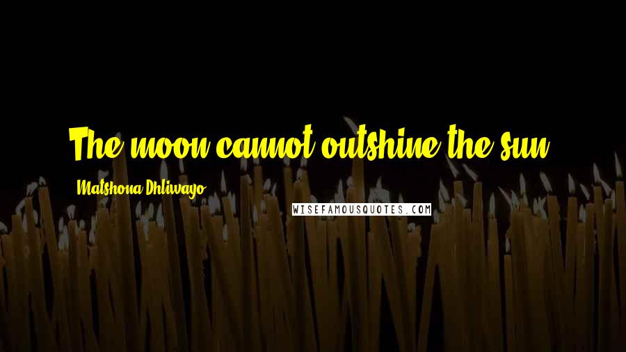 Matshona Dhliwayo Quotes: The moon cannot outshine the sun.